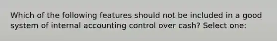 Which of the following features should not be included in a good system of internal accounting control over cash? Select one: