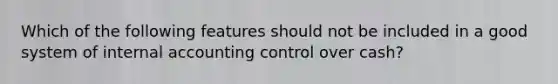 Which of the following features should not be included in a good system of internal accounting control over cash?