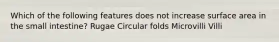 Which of the following features does not increase surface area in <a href='https://www.questionai.com/knowledge/kt623fh5xn-the-small-intestine' class='anchor-knowledge'>the small intestine</a>? Rugae Circular folds Microvilli Villi