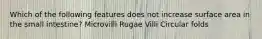 Which of the following features does not increase surface area in the small intestine? Microvilli Rugae Villi Circular folds