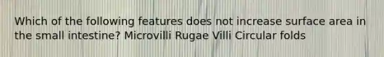 Which of the following features does not increase surface area in the small intestine? Microvilli Rugae Villi Circular folds