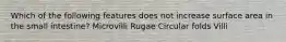 Which of the following features does not increase surface area in the small intestine? Microvilli Rugae Circular folds Villi