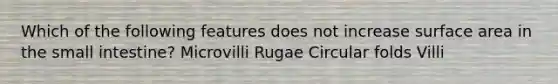 Which of the following features does not increase surface area in the small intestine? Microvilli Rugae Circular folds Villi