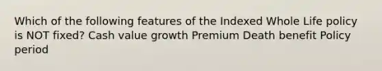 Which of the following features of the Indexed Whole Life policy is NOT fixed? Cash value growth Premium Death benefit Policy period