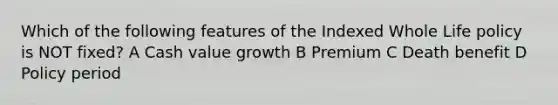 Which of the following features of the Indexed Whole Life policy is NOT fixed? A Cash value growth B Premium C Death benefit D Policy period