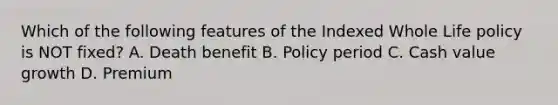 Which of the following features of the Indexed Whole Life policy is NOT fixed? A. Death benefit B. Policy period C. Cash value growth D. Premium