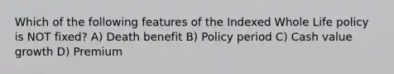 Which of the following features of the Indexed Whole Life policy is NOT fixed? A) Death benefit B) Policy period C) Cash value growth D) Premium