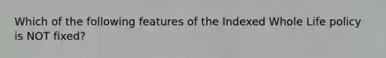 Which of the following features of the Indexed Whole Life policy is NOT fixed?