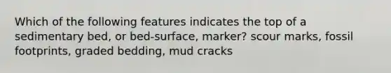 Which of the following features indicates the top of a sedimentary bed, or bed-surface, marker? scour marks, fossil footprints, graded bedding, mud cracks