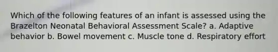 Which of the following features of an infant is assessed using the Brazelton Neonatal Behavioral Assessment Scale? a. Adaptive behavior b. Bowel movement c. Muscle tone d. Respiratory effort