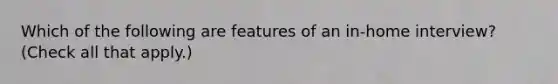 Which of the following are features of an in-home interview? (Check all that apply.)