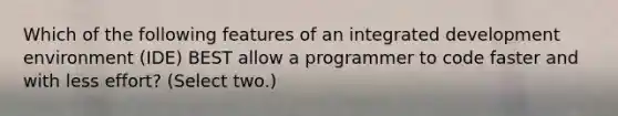 Which of the following features of an integrated development environment (IDE) BEST allow a programmer to code faster and with less effort? (Select two.)