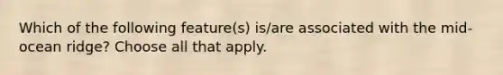 Which of the following feature(s) is/are associated with the mid-ocean ridge? Choose all that apply.