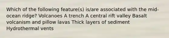 Which of the following feature(s) is/are associated with the mid-ocean ridge? Volcanoes A trench A central rift valley Basalt volcanism and pillow lavas Thick layers of sediment Hydrothermal vents