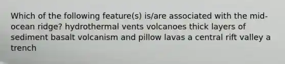 Which of the following feature(s) is/are associated with the mid-ocean ridge? hydrothermal vents volcanoes thick layers of sediment basalt volcanism and pillow lavas a central rift valley a trench