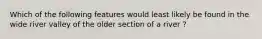 Which of the following features would least likely be found in the wide river valley of the older section of a river ?