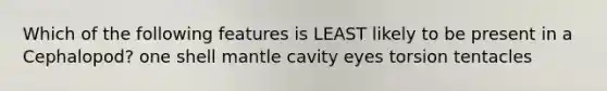 Which of the following features is LEAST likely to be present in a Cephalopod? one shell mantle cavity eyes torsion tentacles