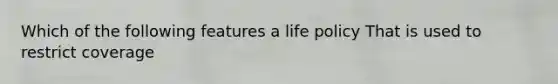 Which of the following features a life policy That is used to restrict coverage