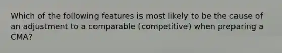 Which of the following features is most likely to be the cause of an adjustment to a comparable (competitive) when preparing a CMA?