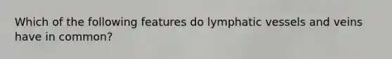 Which of the following features do lymphatic vessels and veins have in common?