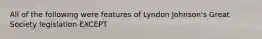 ​All of the following were features of Lyndon Johnson's Great Society legislation EXCEPT