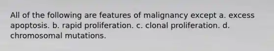 All of the following are features of malignancy except a. excess apoptosis. b. rapid proliferation. c. clonal proliferation. d. chromosomal mutations.