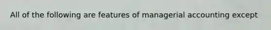 All of the following are features of managerial accounting except