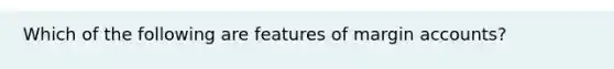 Which of the following are features of margin accounts?