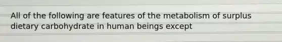 All of the following are features of the metabolism of surplus dietary carbohydrate in human beings except