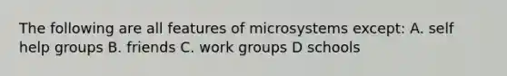 The following are all features of microsystems except: A. self help groups B. friends C. work groups D schools