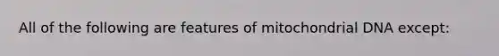 All of the following are features of mitochondrial DNA except: