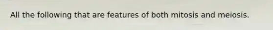 All the following that are features of both mitosis and meiosis.