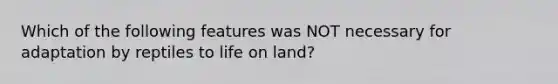 Which of the following features was NOT necessary for adaptation by reptiles to life on land?