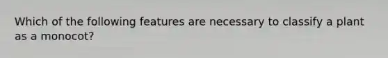 Which of the following features are necessary to classify a plant as a monocot?