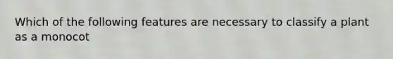 Which of the following features are necessary to classify a plant as a monocot