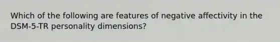 Which of the following are features of negative affectivity in the DSM-5-TR personality dimensions?