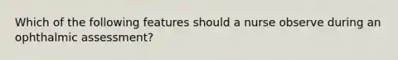 Which of the following features should a nurse observe during an ophthalmic assessment?