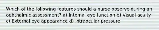 Which of the following features should a nurse observe during an ophthalmic assessment? a) Internal eye function b) Visual acuity c) External eye appearance d) Intraocular pressure