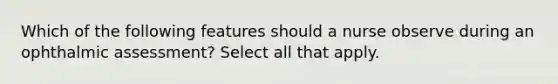 Which of the following features should a nurse observe during an ophthalmic assessment? Select all that apply.