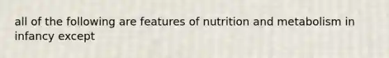 all of the following are features of nutrition and metabolism in infancy except