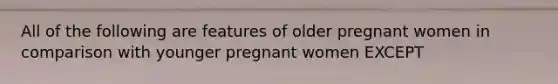 All of the following are features of older pregnant women in comparison with younger pregnant women EXCEPT