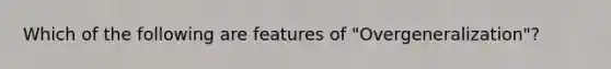 Which of the following are features of "Overgeneralization"?