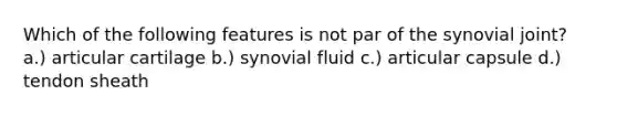 Which of the following features is not par of the synovial joint? a.) articular cartilage b.) synovial fluid c.) articular capsule d.) tendon sheath