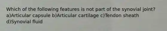 Which of the following features is not part of the synovial joint? a)Articular capsule b)Articular cartilage c)Tendon sheath d)Synovial fluid