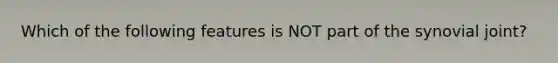 Which of the following features is NOT part of the synovial joint?