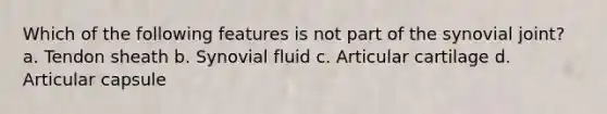 Which of the following features is not part of the synovial joint? a. Tendon sheath b. Synovial fluid c. Articular cartilage d. Articular capsule