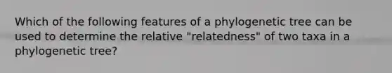 Which of the following features of a phylogenetic tree can be used to determine the relative "relatedness" of two taxa in a phylogenetic tree?