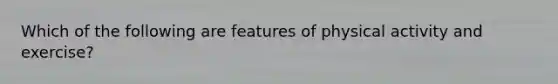Which of the following are features of physical activity and exercise?