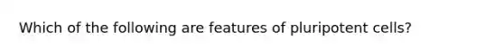 Which of the following are features of pluripotent cells?