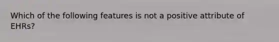 Which of the following features is not a positive attribute of EHRs?